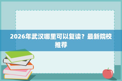 2026年武汉哪里可以复读?最新院校推荐 2026年武汉哪里可以复读?最新院校推荐
