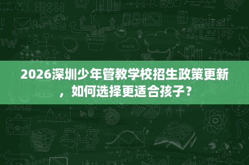 2026深圳少年管教学校招生政策更新，如何选择更适合孩子？
