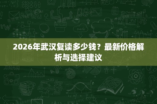 2026年武汉复读多少钱?最新价格解析与选择建议 2026年武汉复读多少钱?最新价格解析与选择建议