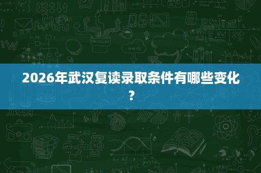 2026年武汉复读录取条件有哪些变化? 2026年武汉复读录取条件有哪些变化?