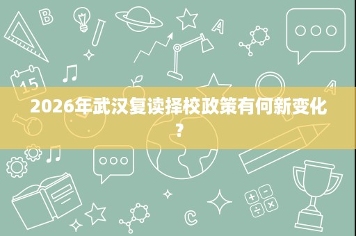 2026年武汉复读择校政策有何新变化? 2026年武汉复读择校政策有何新变化?