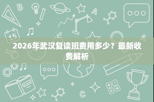 2026年武汉复读班费用多少?最新收费解析 2026年武汉复读班费用多少?最新收费解析