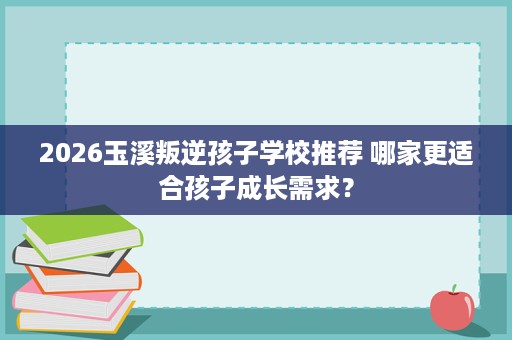 2026玉溪叛逆孩子学校推荐 哪家更适合孩子成长需求? 2026玉溪叛逆孩子学校推荐 哪家更适合孩子成长需求?