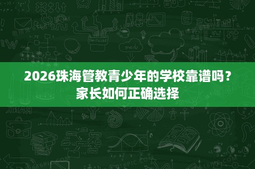 2026珠海管教青少年的学校靠谱吗？家长如何正确选择