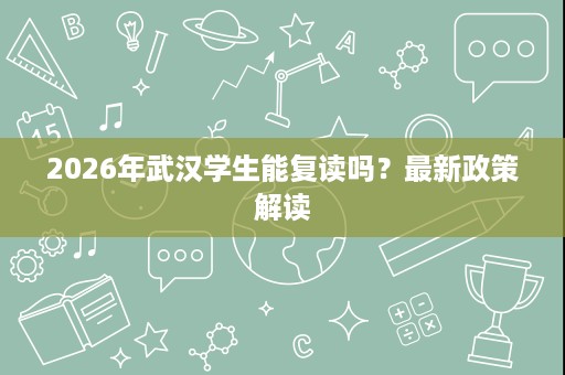 2026年武汉学生能复读吗?最新政策解读 2026年武汉学生能复读吗?最新政策解读