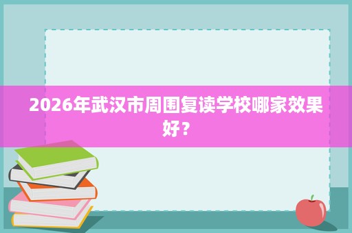 2026年武汉市周围复读学校哪家效果好? 2026年武汉市周围复读学校哪家效果好?
