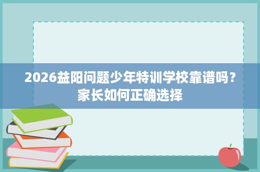 2026益阳问题少年特训学校靠谱吗？家长如何正确选择