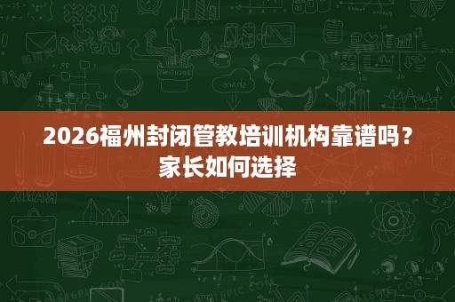 2026福州封闭管教培训机构靠谱吗?家长如何选择 2026福州封闭管教培训机构靠谱吗?家长如何选择