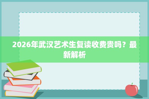 2026年武汉艺术生复读收费贵吗?最新解析 2026年武汉艺术生复读收费贵吗?最新解析
