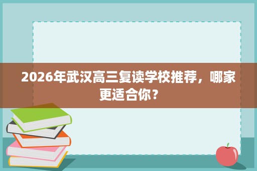 2026年武汉高三复读学校推荐,哪家更适合你? 2026年武汉高三复读学校推荐,哪家更适合你?