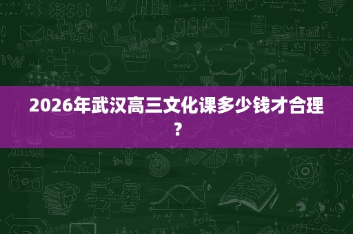 2026年武汉高三文化课多少钱才合理? 2026年武汉高三文化课多少钱才合理?
