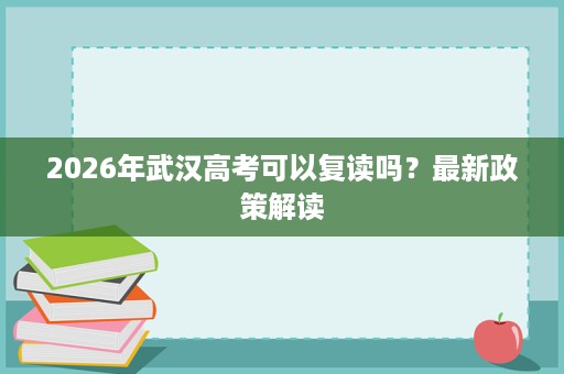 2026年武汉高考可以复读吗?最新政策解读 2026年武汉高考可以复读吗?最新政策解读