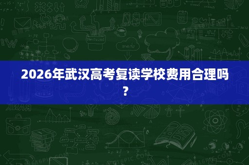 2026年武汉高考复读学校费用合理吗? 2026年武汉高考复读学校费用合理吗?
