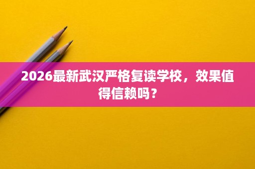2026最新武汉严格复读学校，效果值得信赖吗？