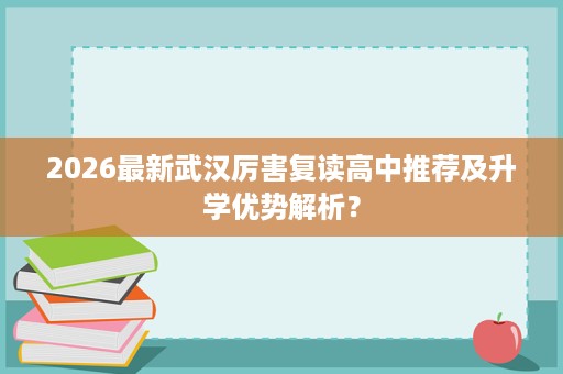 2026最新武汉厉害复读高中推荐及升学优势解析? 2026最新武汉厉害复读高中推荐及升学优势解析?