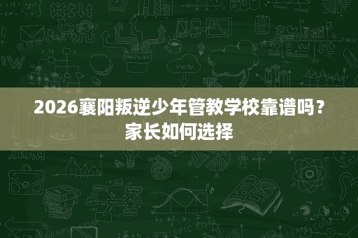2026襄阳叛逆少年管教学校靠谱吗？家长如何选择
