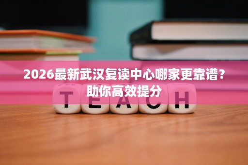 2026最新武汉复读中心哪家更靠谱？助你高效提分