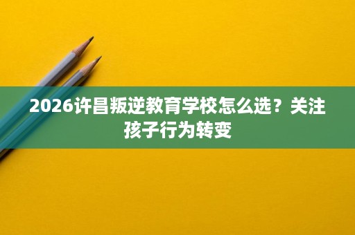 2026许昌叛逆教育学校怎么选?关注孩子行为转变 2026许昌叛逆教育学校怎么选?关注孩子行为转变