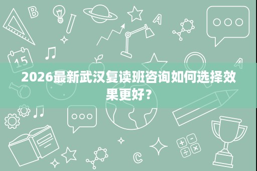 2026最新武汉复读班咨询如何选择效果更好？