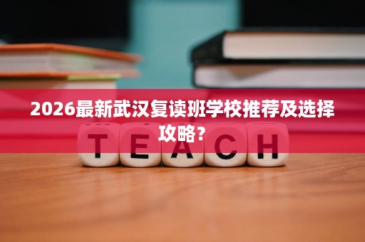 2026最新武汉复读班学校推荐及选择攻略? 2026最新武汉复读班学校推荐及选择攻略?