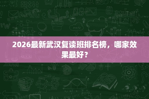 2026最新武汉复读班排名榜,哪家效果最好? 2026最新武汉复读班排名榜,哪家效果最好?