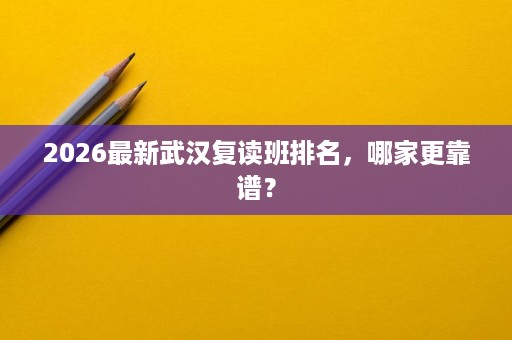 2026最新武汉复读班排名,哪家更靠谱? 2026最新武汉复读班排名,哪家更靠谱?