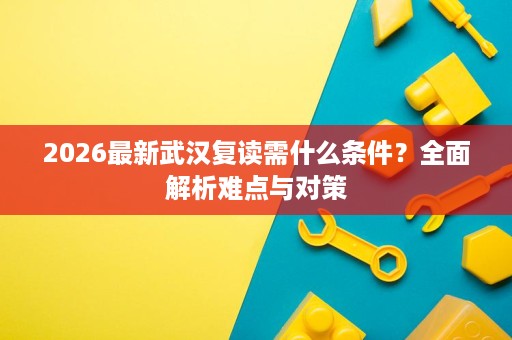 2026最新武汉复读需什么条件?全面解析难点与对策 2026最新武汉复读需什么条件?全面解析难点与对策