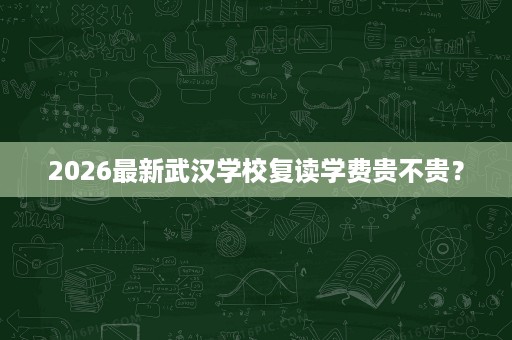 2026最新武汉学校复读学费贵不贵? 2026最新武汉学校复读学费贵不贵?