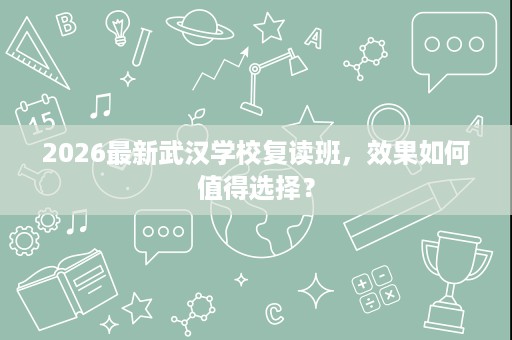 2026最新武汉学校复读班,效果如何值得选择? 2026最新武汉学校复读班,效果如何值得选择?