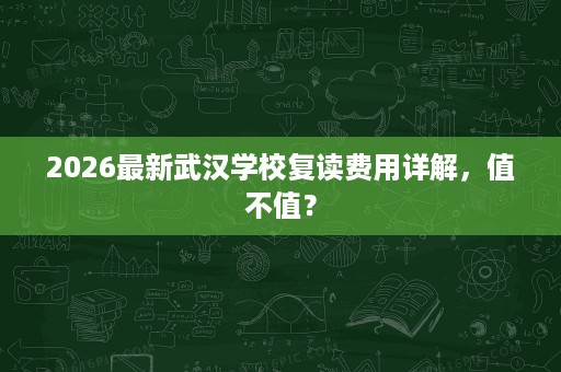 2026最新武汉学校复读费用详解,值不值? 2026最新武汉学校复读费用详解,值不值?