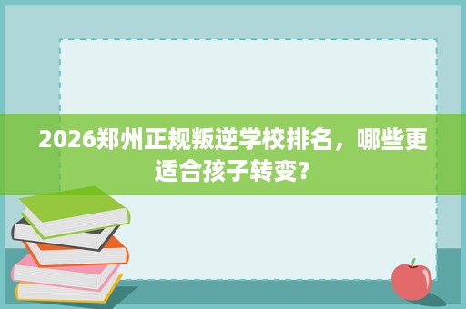 2026郑州正规叛逆学校排名,哪些更适合孩子转变? 2026郑州正规叛逆学校排名,哪些更适合孩子转变?