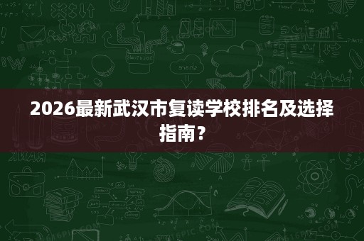 2026最新武汉市复读学校排名及选择指南？