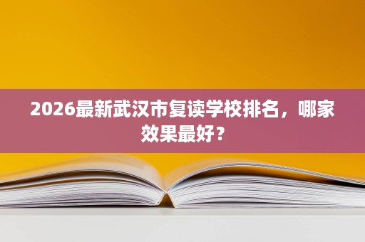 2026最新武汉市复读学校排名,哪家效果最好? 2026最新武汉市复读学校排名,哪家效果最好?