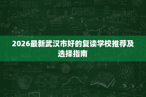 2026最新武汉市好的复读学校推荐及选择指南 2026最新武汉市好的复读学校推荐及选择指南
