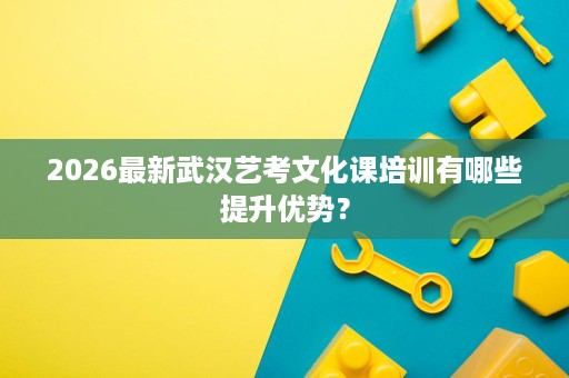 2026最新武汉艺考文化课培训有哪些提升优势? 2026最新武汉艺考文化课培训有哪些提升优势?