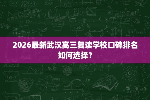 2026最新武汉高三复读学校口碑排名如何选择？