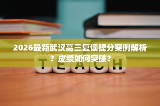 2026最新武汉高三复读提分案例解析?成绩如何突破? 2026最新武汉高三复读提分案例解析?成绩如何突破?