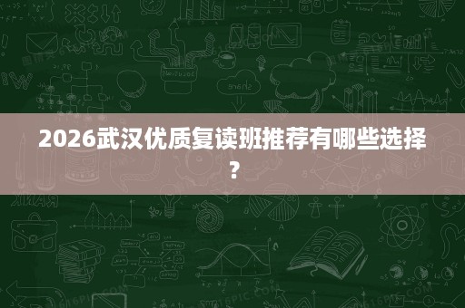 2026武汉优质复读班推荐有哪些选择? 2026武汉优质复读班推荐有哪些选择?