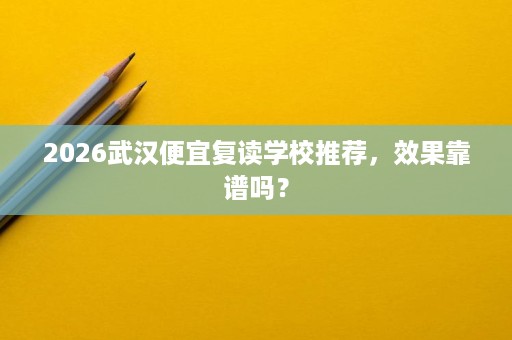 2026武汉便宜复读学校推荐,效果靠谱吗? 2026武汉便宜复读学校推荐,效果靠谱吗?