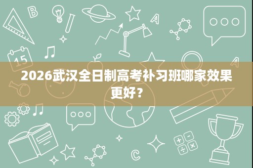 2026武汉全日制高考补习班哪家效果更好? 2026武汉全日制高考补习班哪家效果更好?