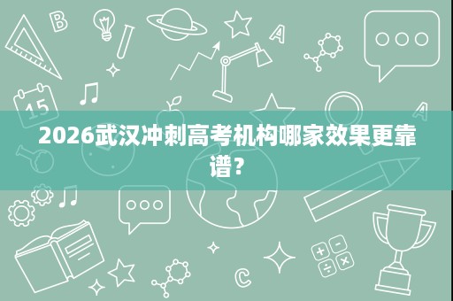 2026武汉冲刺高考机构哪家效果更靠谱? 2026武汉冲刺高考机构哪家效果更靠谱?