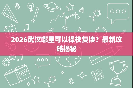 2026武汉哪里可以择校复读？最新攻略揭秘