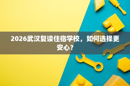 2026武汉复读住宿学校,如何选择更安心? 2026武汉复读住宿学校,如何选择更安心?