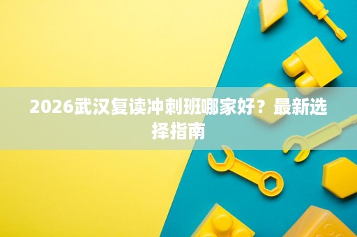 2026武汉复读冲刺班哪家好?最新选择指南 2026武汉复读冲刺班哪家好?最新选择指南