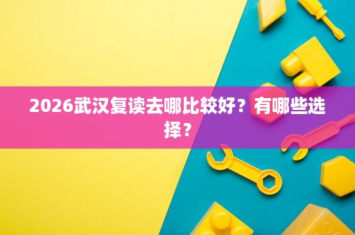 2026武汉复读去哪比较好?有哪些选择? 2026武汉复读去哪比较好?有哪些选择?