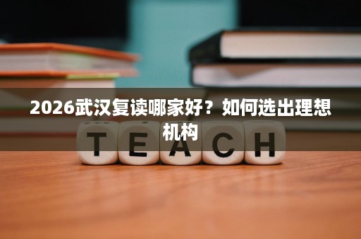 2026武汉复读哪家好?如何选出理想机构 2026武汉复读哪家好?如何选出理想机构