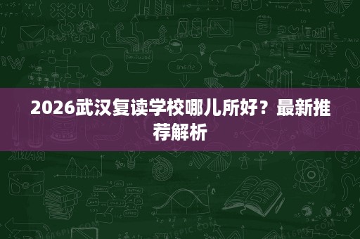2026武汉复读学校哪儿所好？最新推荐解析