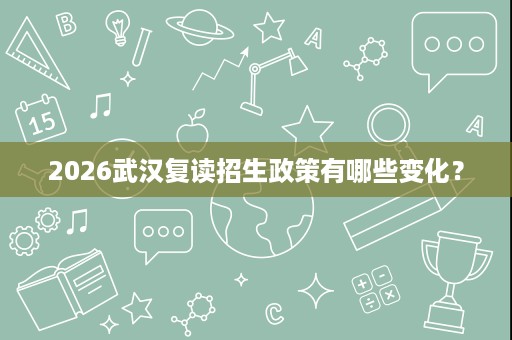 2026武汉复读招生政策有哪些变化? 2026武汉复读招生政策有哪些变化?
