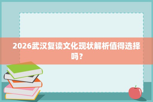 2026武汉复读文化现状解析值得选择吗? 2026武汉复读文化现状解析值得选择吗?