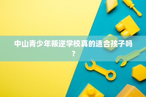 中山青少年叛逆学校真的适合孩子吗? 中山青少年叛逆学校真的适合孩子吗?